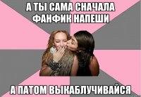 а ты сама сначала фанфик напеши а патом выкаблучивайся