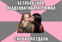 безобразная, неадекватная, угрюмая снова опоздала