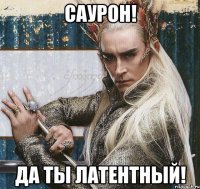 саурон! да ты латентный!