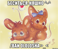 беситься-няшно ^-^ /ban ololosha >_<