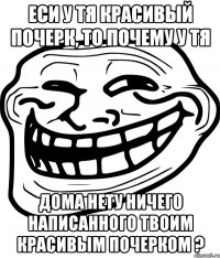 еси у тя красивый почерк, то почему у тя дома нету ничего написанного твоим красивым почерком ?