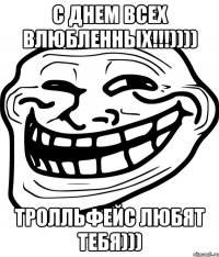 с днем всех влюбленных!!!)))) тролльфейс любят тебя)))