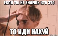 если ты не знаешь кто это то иди нахуй