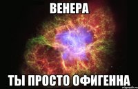 венера ты просто офигенна