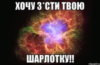 хочу з*сти твою шарлотку!!