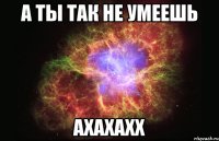 а ты так не умеешь ахахахх