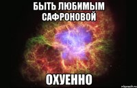 быть любимым сафроновой охуенно