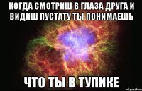 когда смотриш в глаза друга и видиш пустату ты понимаешь что ты в тупике