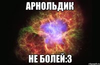 арнольдик не болей:3