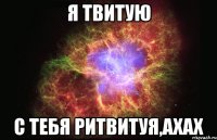 я твитую с тебя ритвитуя,ахах