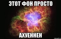 этот фон просто ахуеннен