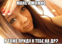 макс а можно я тоже приду к тебе на др?