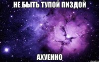 не быть тупой пиздой ахуенно