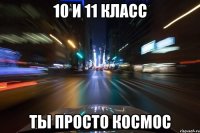 10 и 11 класс ты просто космос