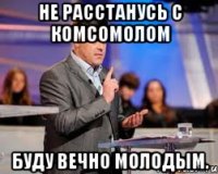 не расстанусь с комсомолом буду вечно молодым.