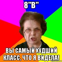 8"в" вы самый худший класс, что я видела!