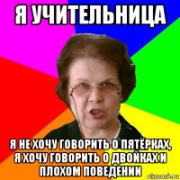 я учительница я не хочу говорить о пятёрках, я хочу говорить о двойках и плохом поведении