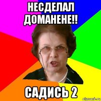 несделал доманене!! садись 2