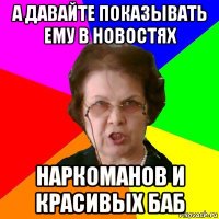 а давайте показывать ему в новостях наркоманов и красивых баб