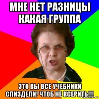 мне нет разницы какая группа это вы все учебники спиздели! чтоб не ксерить!!!