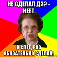 не сделал дз? - неет в след.раз обязательно сделай!