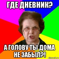 где дневник? а голову ты дома не забыл?!