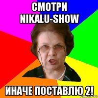 смотри nikalu-show иначе поставлю 2!