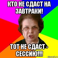 кто не сдаст на завтраки! тот не сдаст - сессию!!!