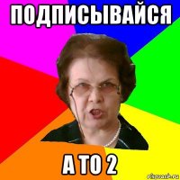 подписывайся а то 2