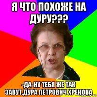 я что похоже на дуру??? -да-ну тебя же так завут.дура петрович хренова