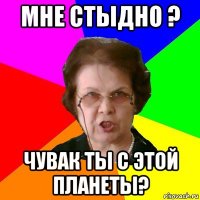 мне стыдно ? чувак ты с этой планеты?