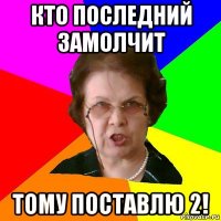 кто последний замолчит тому поставлю 2!