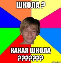 школа ? какая школа ???