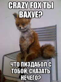 crazy fox ты вахуе? что пиздабол с тобой, сказать нечего?