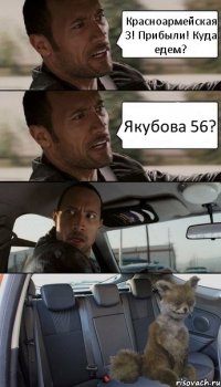 Красноармейская 3! Прибыли! Куда едем? Якубова 56?