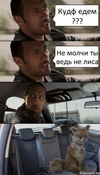 Кудф едем ??? Не молчи ты ведь не лиса