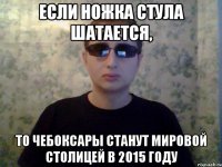 если ножка стула шатается, то чебоксары станут мировой столицей в 2015 году