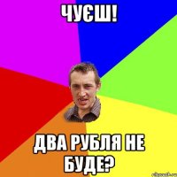 чуєш! два рубля не буде?