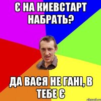 є на киевстарт набрать? да вася не гані, в тебе є