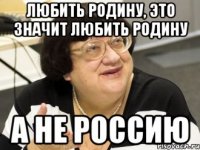 любить родину, это значит любить родину а не россию