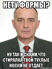 нету формы? ну так и скажи,что стиралка твои тухлые носки не отдаёт