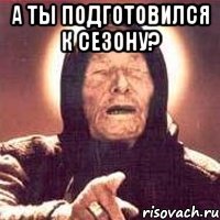 а ты подготовился к сезону? 