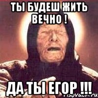 ты будеш жить вечно ! да ты егор !!!