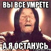 вы все умрёте а я останусь