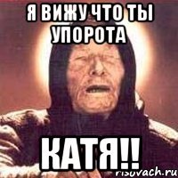 я вижу что ты упорота катя!!