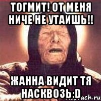 тогмит! от меня ниче не утаишь!! жанна видит тя насквозь:d