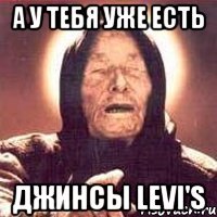 а у тебя уже есть джинсы levi's