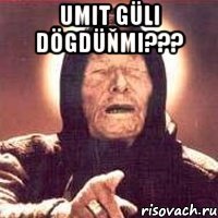 umit güli dögdüňmi??? 