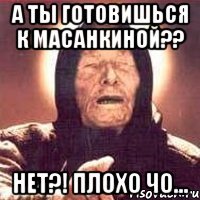 а ты готовишься к масанкиной?? нет?! плохо чо...