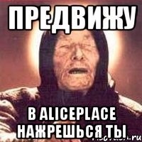 предвижу в aliceplace нажрешься ты